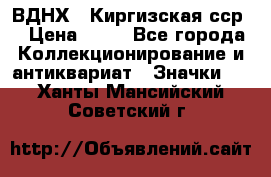 1.1) ВДНХ - Киргизская сср  › Цена ­ 90 - Все города Коллекционирование и антиквариат » Значки   . Ханты-Мансийский,Советский г.